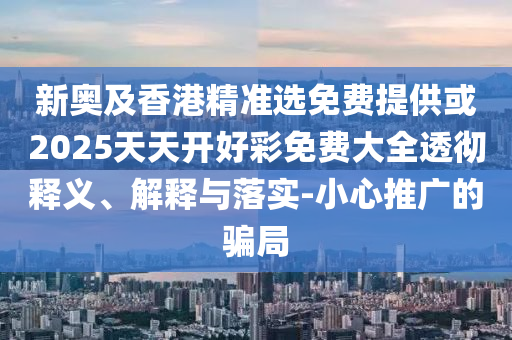 新奧及香港精準選免費提供或2025天天開好彩免費大全透徹釋義、解釋與落實-小心推廣的騙局